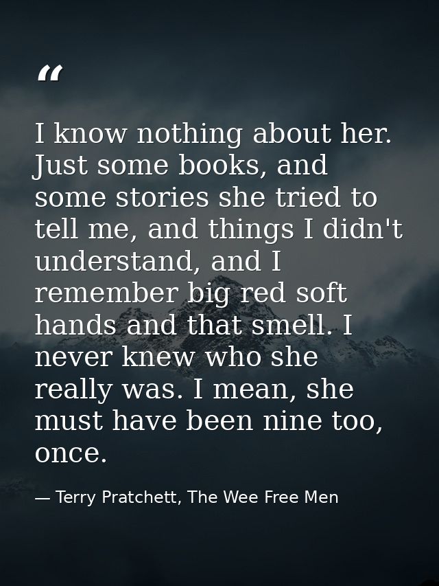 I know nothing about her. Just some books, and some stories she tried to tell me, and things I didn't understand, and I  — Terry Pratchett, The Wee Free Men