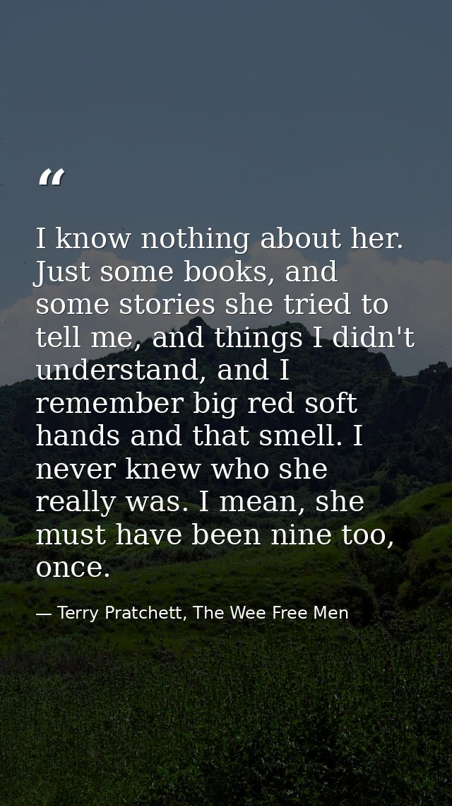 I know nothing about her. Just some books, and some stories she tried to tell me, and things I didn't understand, and I  — Terry Pratchett, The Wee Free Men