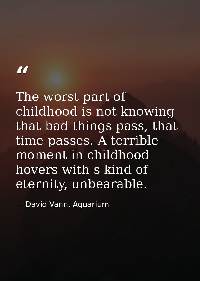 The worst part of childhood is not knowing that bad things pass, that time passes. A terrible moment in childhood hovers — David Vann, Aquarium
