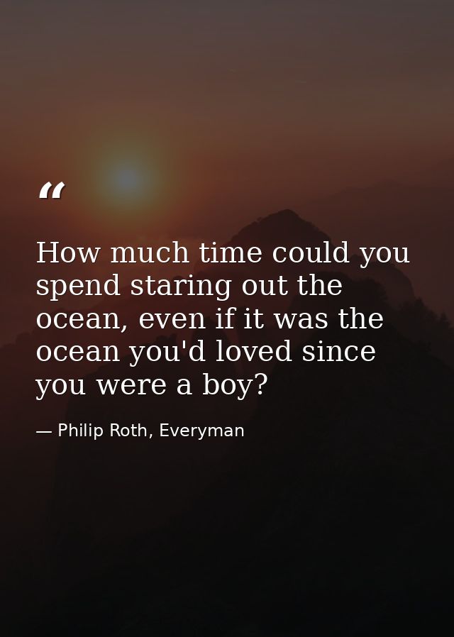 How much time could you spend staring out the ocean, even if it was the ocean you'd loved since you were a boy? — Philip Roth, Everyman