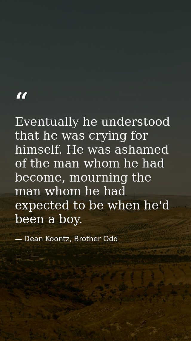 Eventually he understood that he was crying for himself. He was ashamed of the man whom he had become, mourning the man  — Dean Koontz, Brother Odd