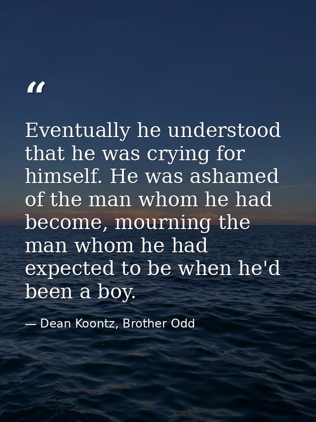 Eventually he understood that he was crying for himself. He was ashamed of the man whom he had become, mourning the man  — Dean Koontz, Brother Odd