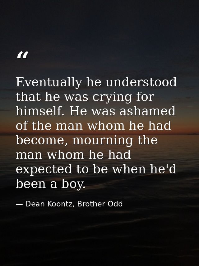 Eventually he understood that he was crying for himself. He was ashamed of the man whom he had become, mourning the man  — Dean Koontz, Brother Odd
