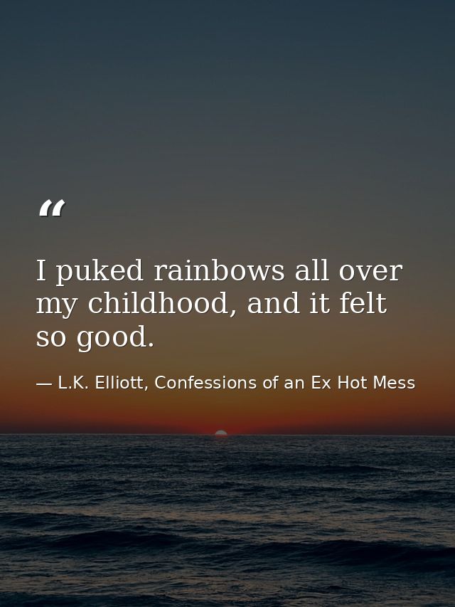 I puked rainbows all over my childhood, and it felt so good. — L.K. Elliott, Confessions of an Ex Hot Mess