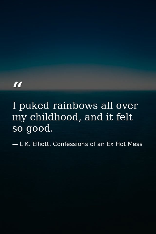 I puked rainbows all over my childhood, and it felt so good. — L.K. Elliott, Confessions of an Ex Hot Mess