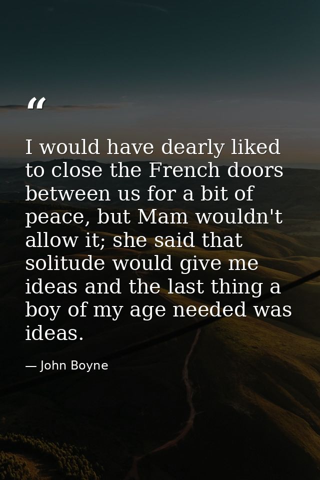 I would have dearly liked to close the French doors between us for a bit of peace, but Mam wouldn't allow it; she said t — John Boyne