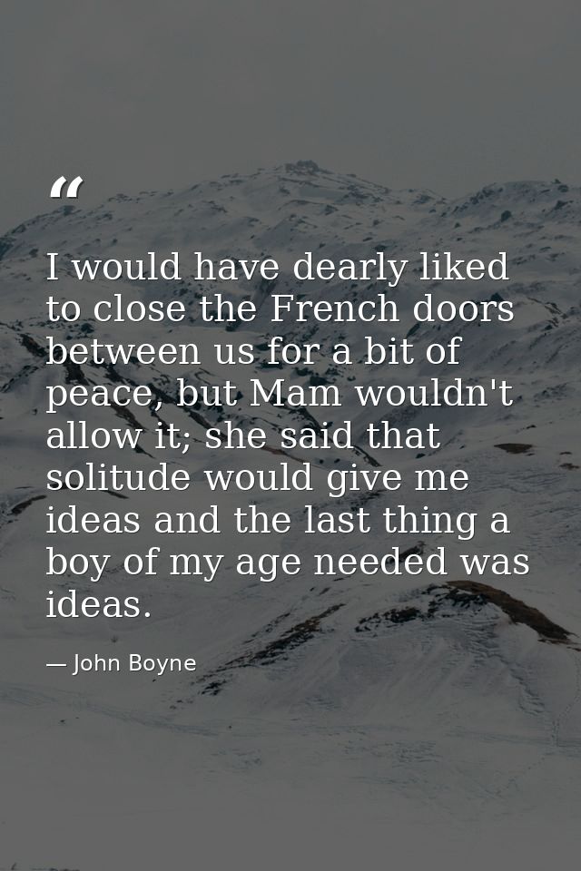 I would have dearly liked to close the French doors between us for a bit of peace, but Mam wouldn't allow it; she said t — John Boyne