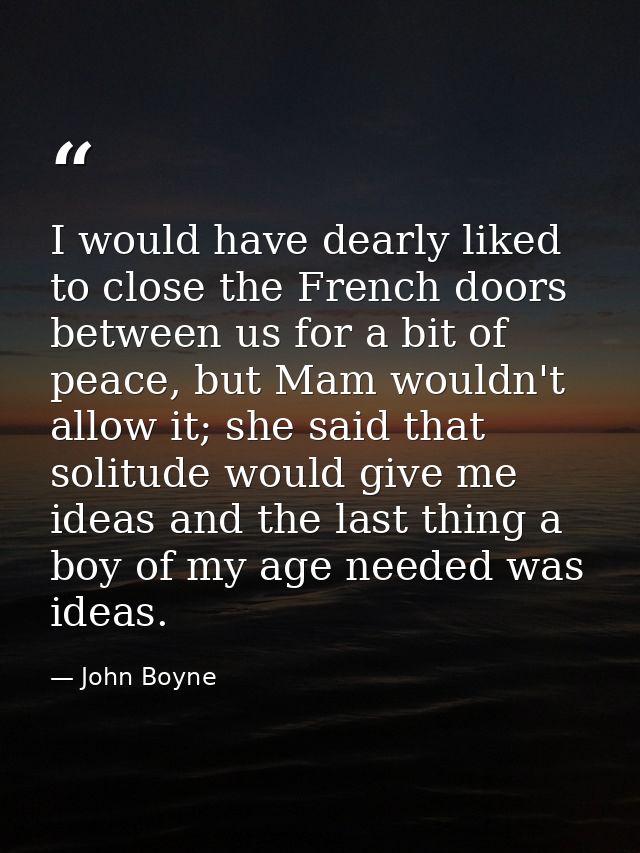 I would have dearly liked to close the French doors between us for a bit of peace, but Mam wouldn't allow it; she said t — John Boyne