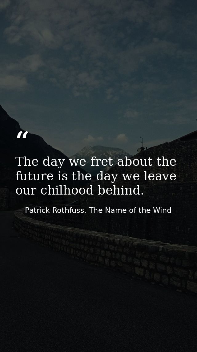 The day we fret about the future is the day we leave our chilhood behind. — Patrick Rothfuss, The Name of the Wind