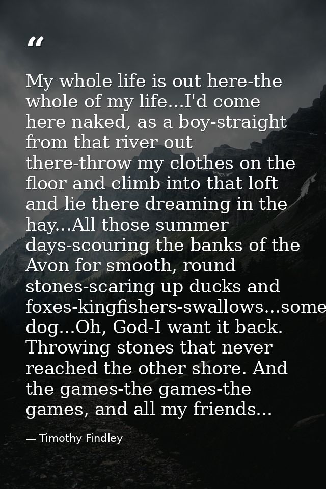 My whole life is out here-the whole of my life...I'd come here naked, as a boy-straight from that river out there-throw  — Timothy Findley