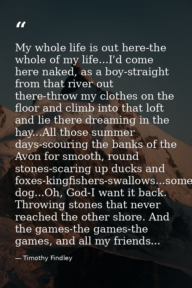 My whole life is out here-the whole of my life...I'd come here naked, as a boy-straight from that river out there-throw  — Timothy Findley