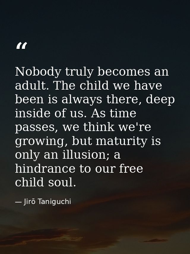 Nobody truly becomes an adult. The child we have been is always there, deep inside of us. As time passes, we think we're — Jirō Taniguchi