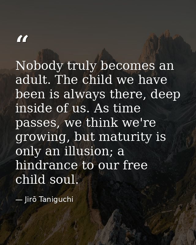 Nobody truly becomes an adult. The child we have been is always there, deep inside of us. As time passes, we think we're — Jirō Taniguchi