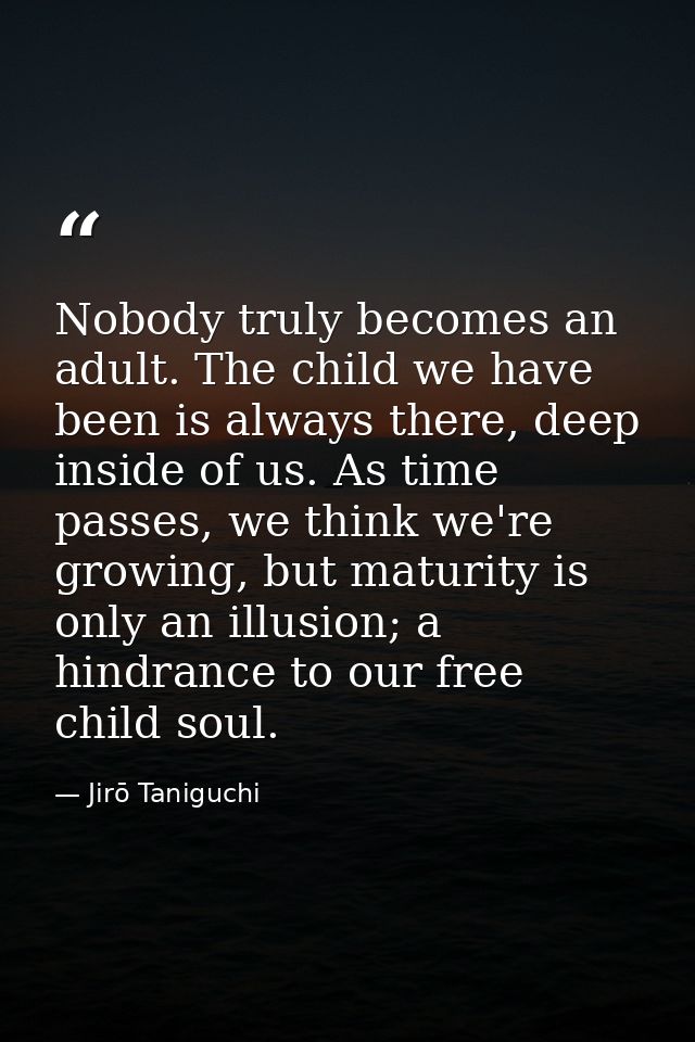 Nobody truly becomes an adult. The child we have been is always there, deep inside of us. As time passes, we think we're — Jirō Taniguchi