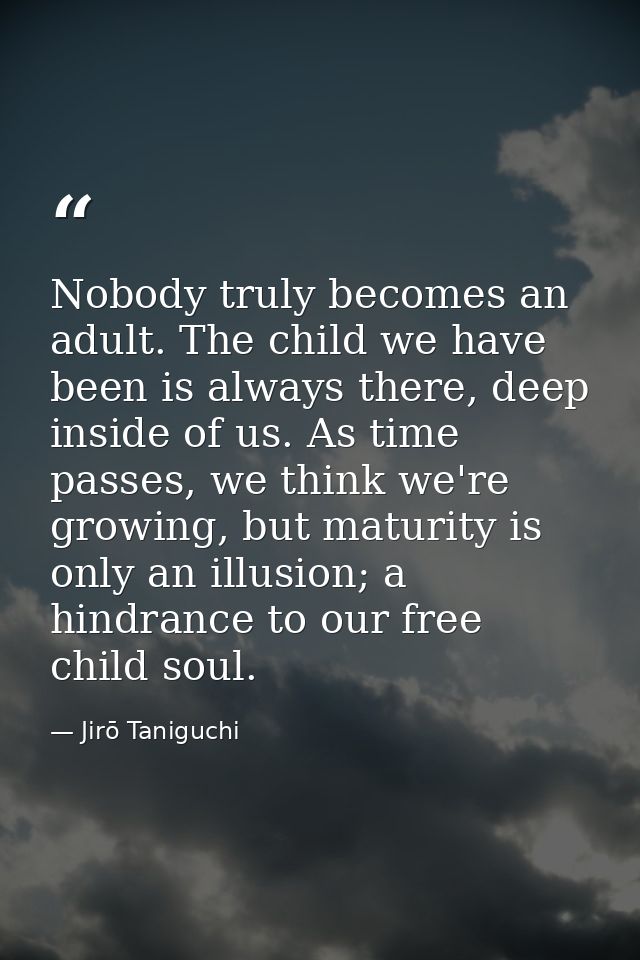 Nobody truly becomes an adult. The child we have been is always there, deep inside of us. As time passes, we think we're — Jirō Taniguchi