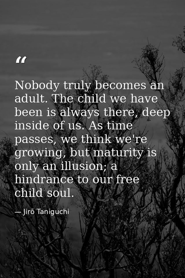 Nobody truly becomes an adult. The child we have been is always there, deep inside of us. As time passes, we think we're — Jirō Taniguchi