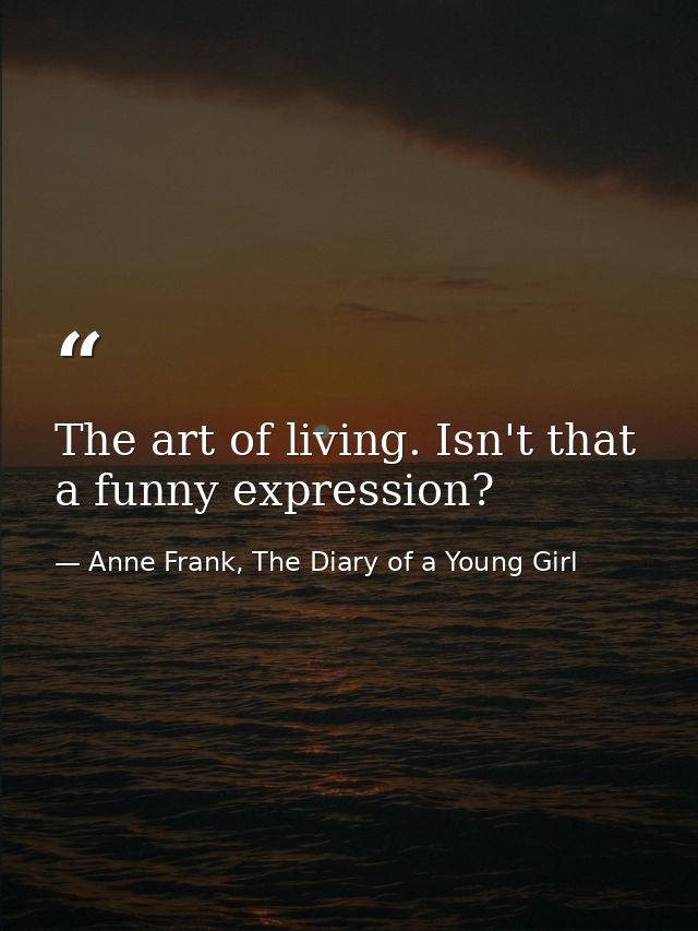 The art of living. Isn't that a funny expression? — Anne Frank, The Diary of a Young Girl