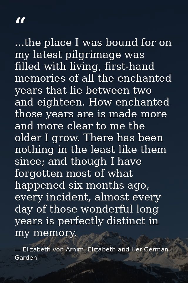 ...the place I was bound for on my latest pilgrimage was filled with living, first-hand memories of all the enchanted ye — Elizabeth von Arnim, Elizabeth and Her German Garden
