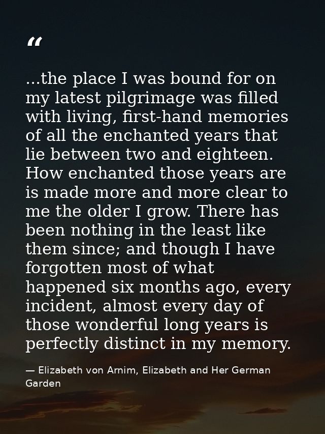 ...the place I was bound for on my latest pilgrimage was filled with living, first-hand memories of all the enchanted ye — Elizabeth von Arnim, Elizabeth and Her German Garden