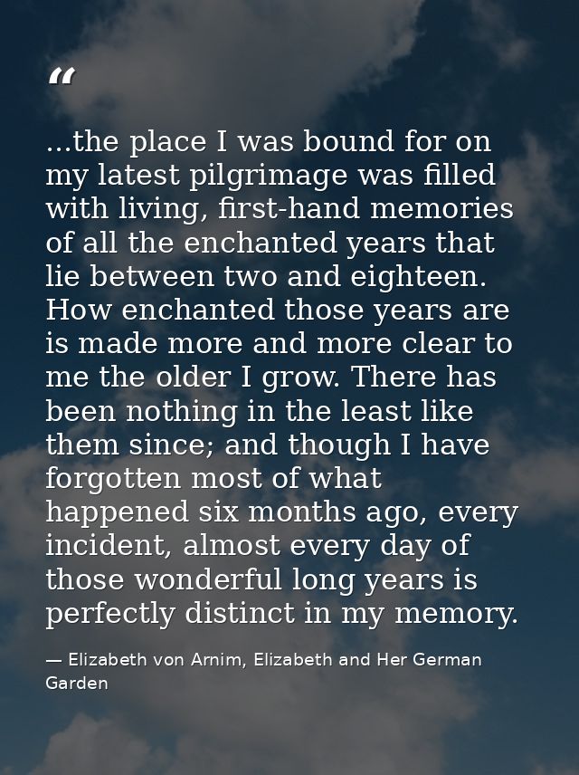 ...the place I was bound for on my latest pilgrimage was filled with living, first-hand memories of all the enchanted ye — Elizabeth von Arnim, Elizabeth and Her German Garden
