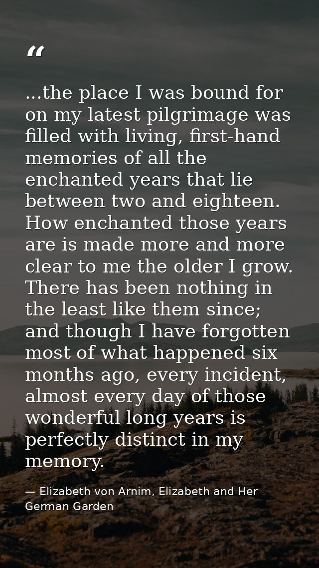 ...the place I was bound for on my latest pilgrimage was filled with living, first-hand memories of all the enchanted ye — Elizabeth von Arnim, Elizabeth and Her German Garden