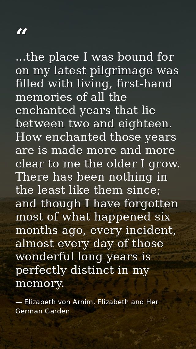 ...the place I was bound for on my latest pilgrimage was filled with living, first-hand memories of all the enchanted ye — Elizabeth von Arnim, Elizabeth and Her German Garden