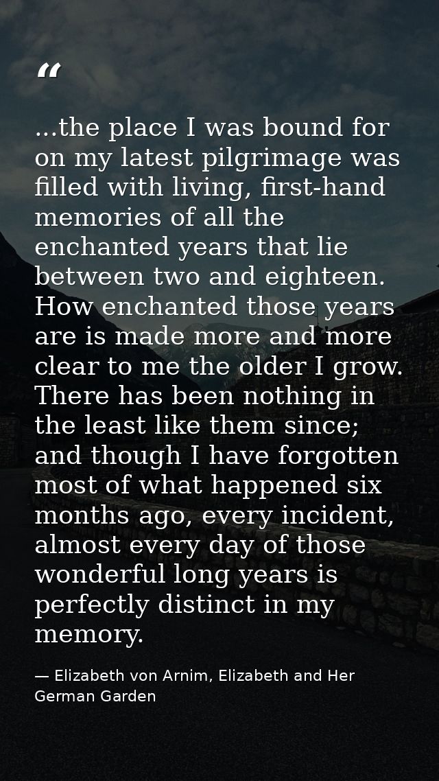...the place I was bound for on my latest pilgrimage was filled with living, first-hand memories of all the enchanted ye — Elizabeth von Arnim, Elizabeth and Her German Garden