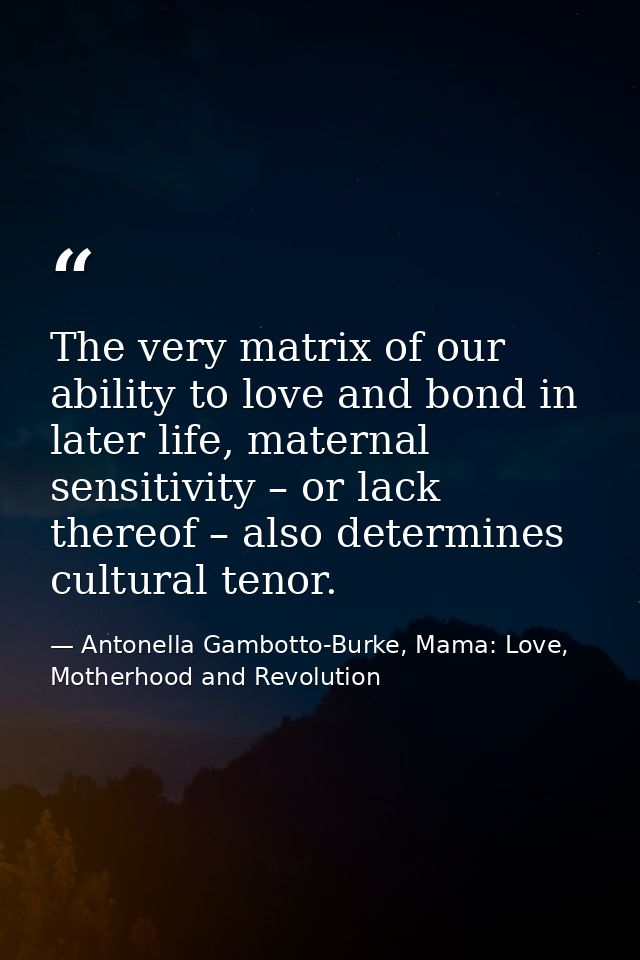 The very matrix of our ability to love and bond in later life, maternal sensitivity – or lack thereof – also determines  — Antonella Gambotto-Burke, Mama: Love, Motherhood and Revolution