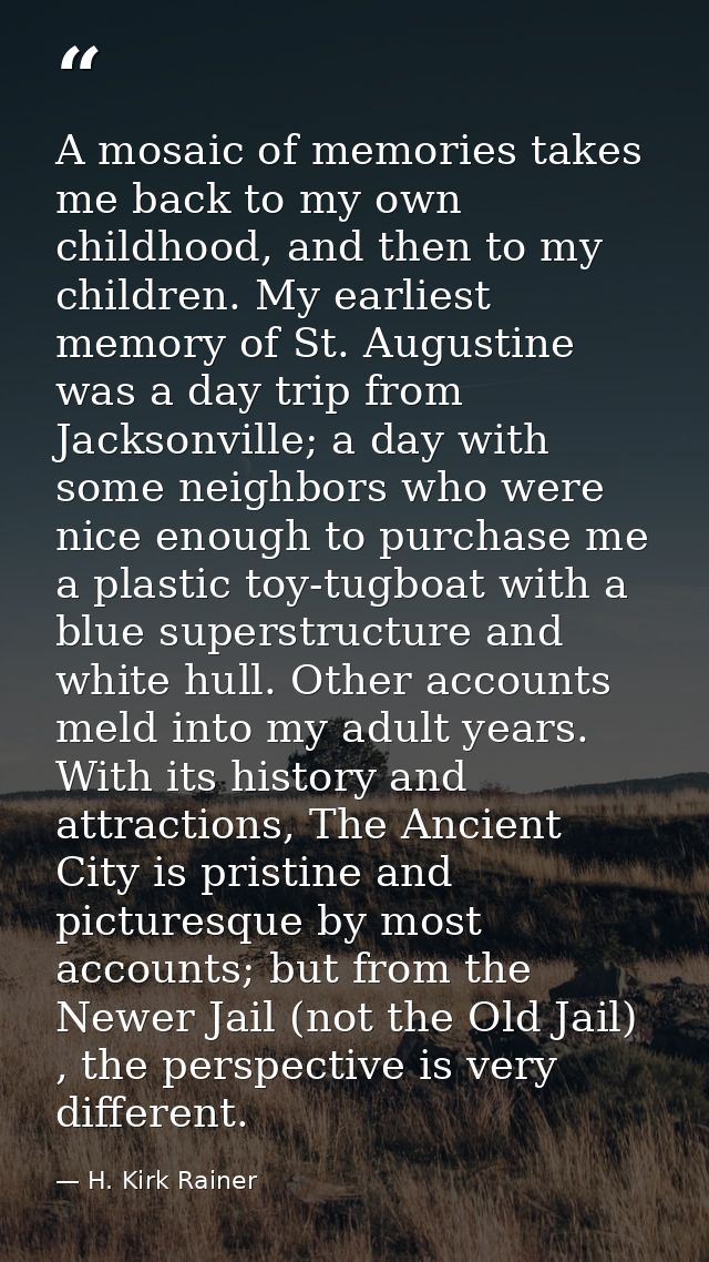 A mosaic of memories takes me back to my own childhood, and then to my children. My earliest memory of St. Augustine was — H. Kirk Rainer