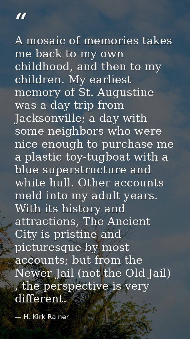 A mosaic of memories takes me back to my own childhood, and then to my children. My earliest memory of St. Augustine was — H. Kirk Rainer