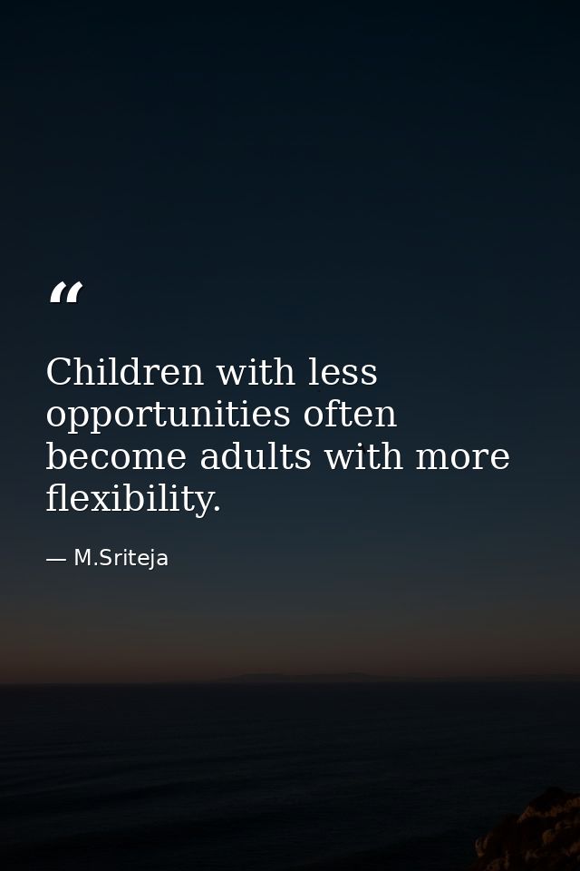 Children with less opportunities often become adults with more flexibility. — M.Sriteja