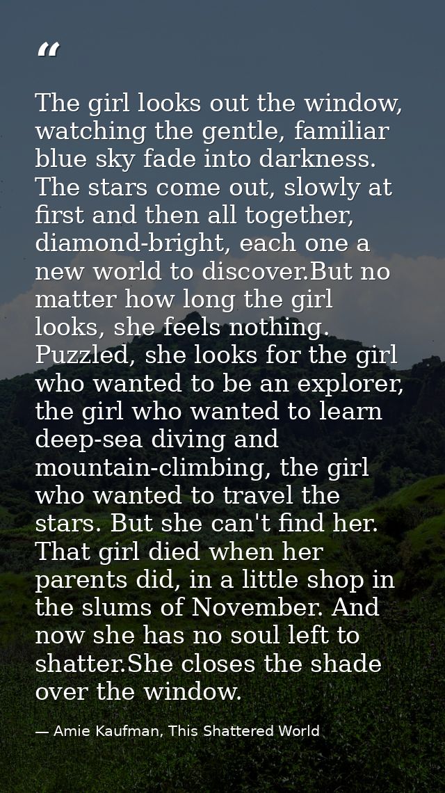 The girl looks out the window, watching the gentle, familiar blue sky fade into darkness. The stars come out, slowly at  — Amie Kaufman, This Shattered World