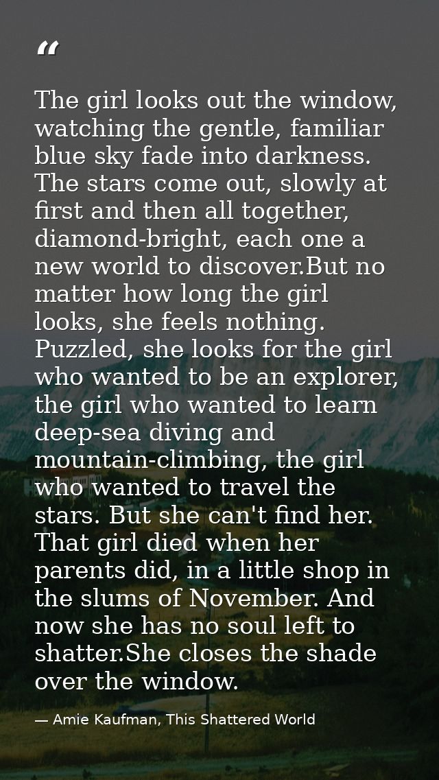 The girl looks out the window, watching the gentle, familiar blue sky fade into darkness. The stars come out, slowly at  — Amie Kaufman, This Shattered World