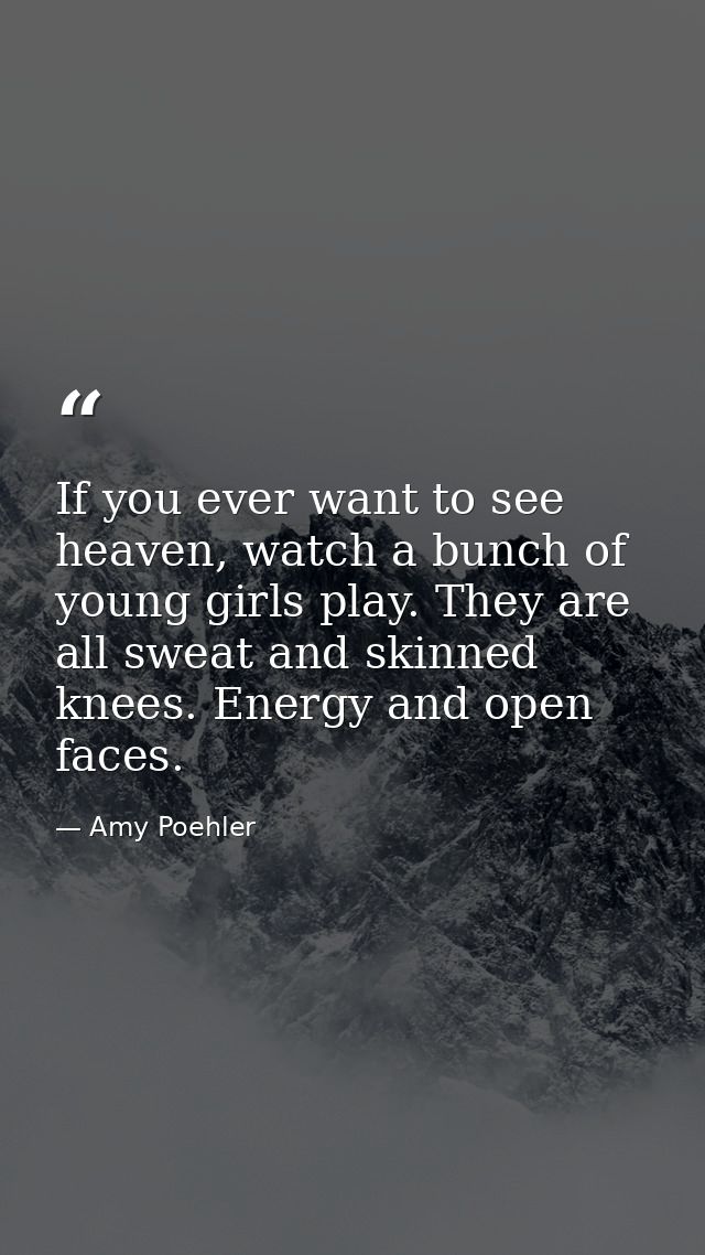 If you ever want to see heaven, watch a bunch of young girls play. They are all sweat and skinned knees. Energy and open — Amy Poehler