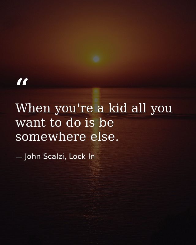 When you're a kid all you want to do is be somewhere else. — John Scalzi, Lock In