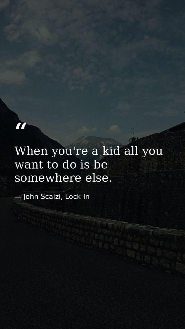 When you're a kid all you want to do is be somewhere else. — John Scalzi, Lock In