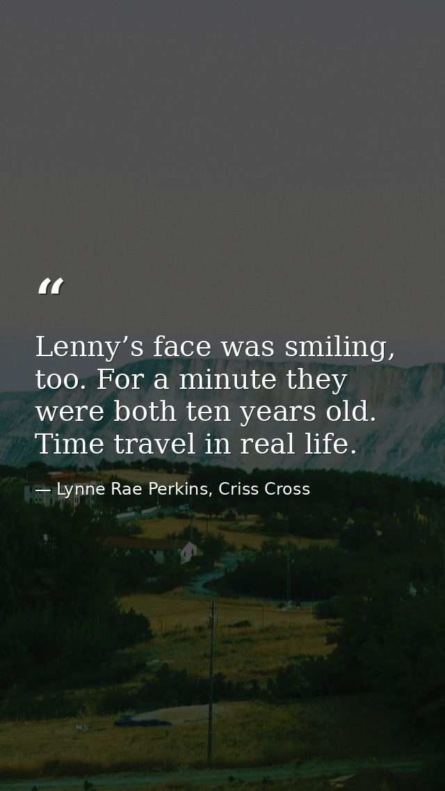 Lenny’s face was smiling, too. For a minute they were both ten years old. Time travel in real life. — Lynne Rae Perkins, Criss Cross