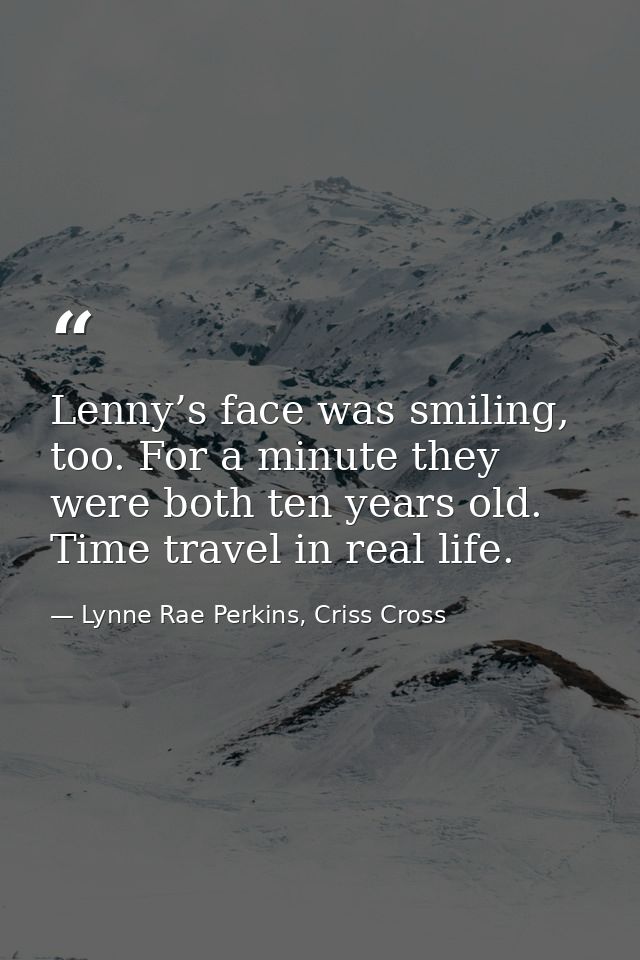 Lenny’s face was smiling, too. For a minute they were both ten years old. Time travel in real life. — Lynne Rae Perkins, Criss Cross