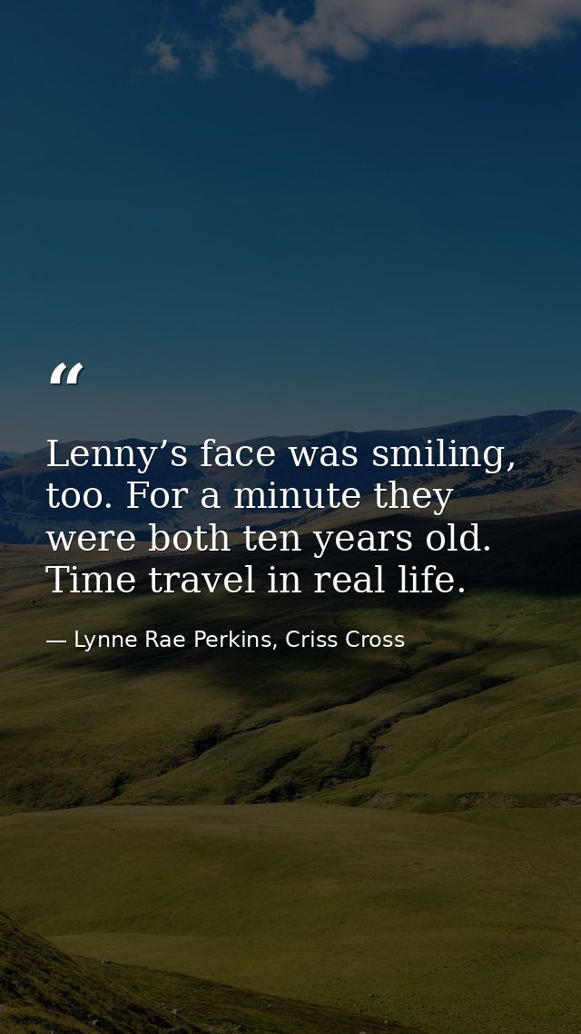 Lenny’s face was smiling, too. For a minute they were both ten years old. Time travel in real life. — Lynne Rae Perkins, Criss Cross