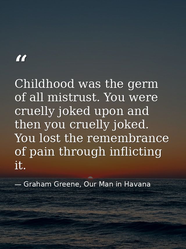 Childhood was the germ of all mistrust. You were cruelly joked upon and then you cruelly joked. You lost the remembrance — Graham Greene, Our Man in Havana