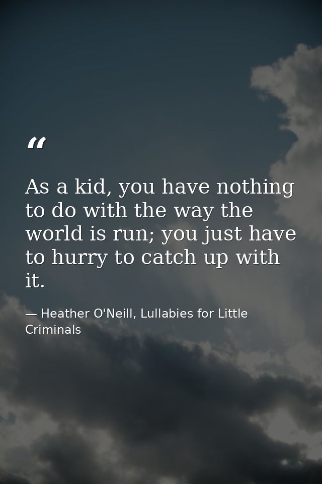 As a kid, you have nothing to do with the way the world is run; you just have to hurry to catch up with it. — Heather O'Neill, Lullabies for Little Criminals