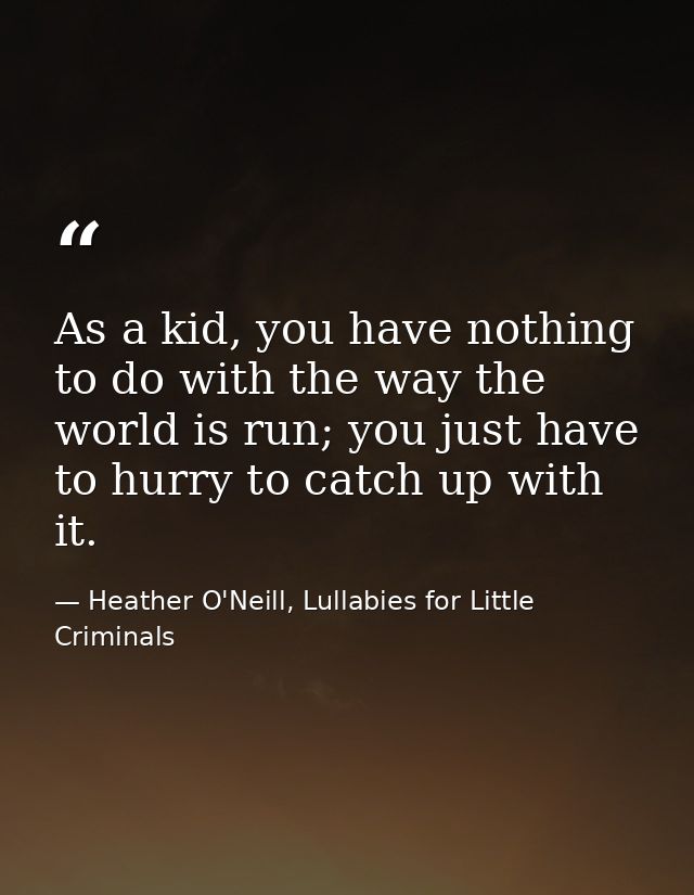 As a kid, you have nothing to do with the way the world is run; you just have to hurry to catch up with it. — Heather O'Neill, Lullabies for Little Criminals