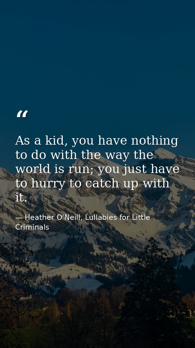 As a kid, you have nothing to do with the way the world is run; you just have to hurry to catch up with it. — Heather O'Neill, Lullabies for Little Criminals