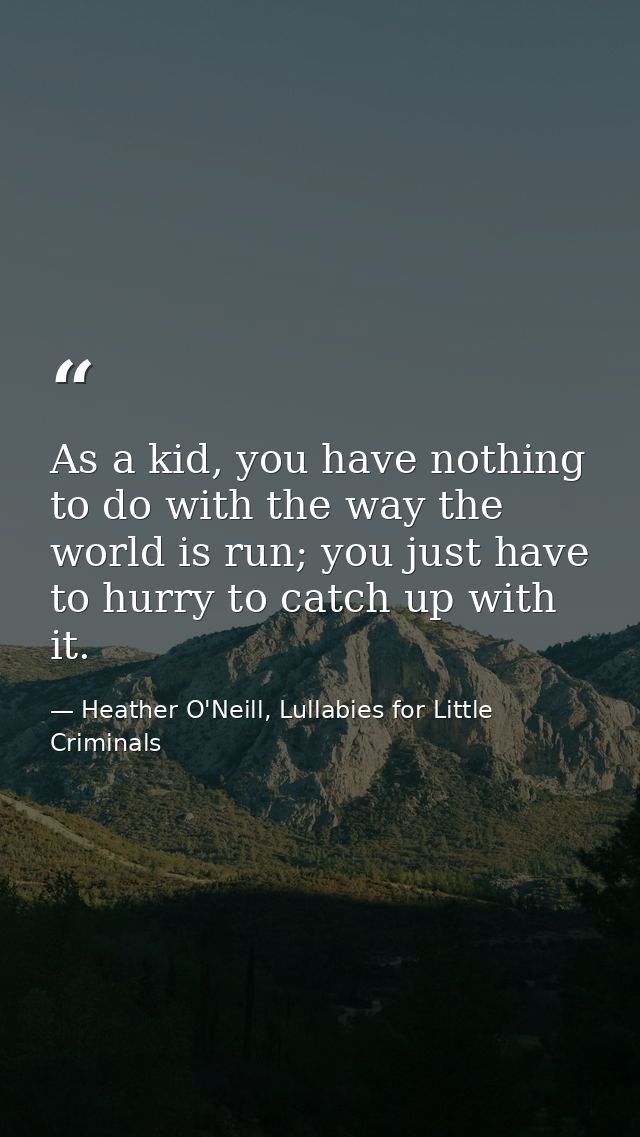 As a kid, you have nothing to do with the way the world is run; you just have to hurry to catch up with it. — Heather O'Neill, Lullabies for Little Criminals