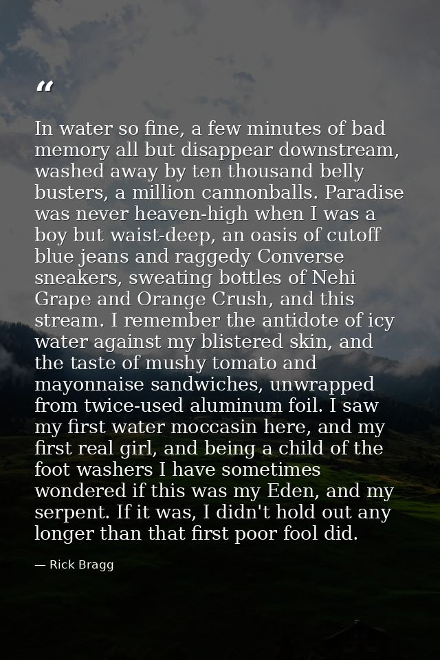 In water so fine, a few minutes of bad memory all but disappear downstream, washed away by ten thousand belly busters, a — Rick Bragg