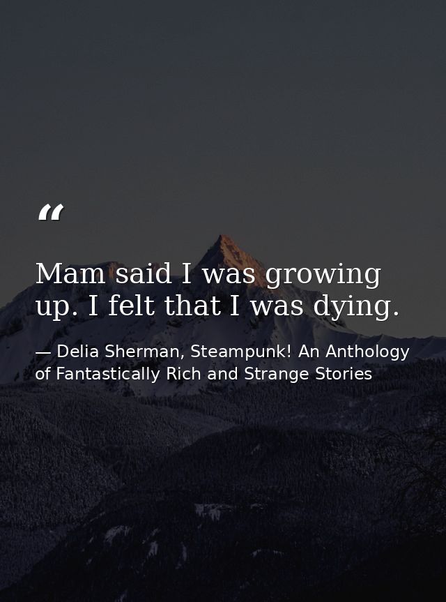 Mam said I was growing up. I felt that I was dying. — Delia Sherman, Steampunk! An Anthology of Fantastically Rich and Strange Stories