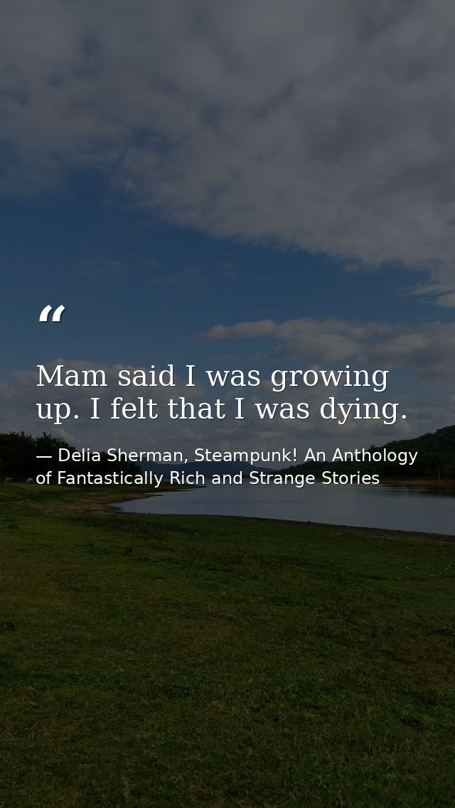 Mam said I was growing up. I felt that I was dying. — Delia Sherman, Steampunk! An Anthology of Fantastically Rich and Strange Stories