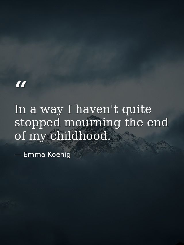 In a way I haven't quite stopped mourning the end of my childhood. — Emma Koenig