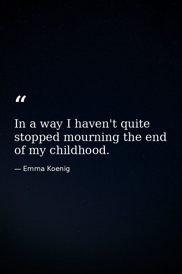 In a way I haven't quite stopped mourning the end of my childhood. — Emma Koenig