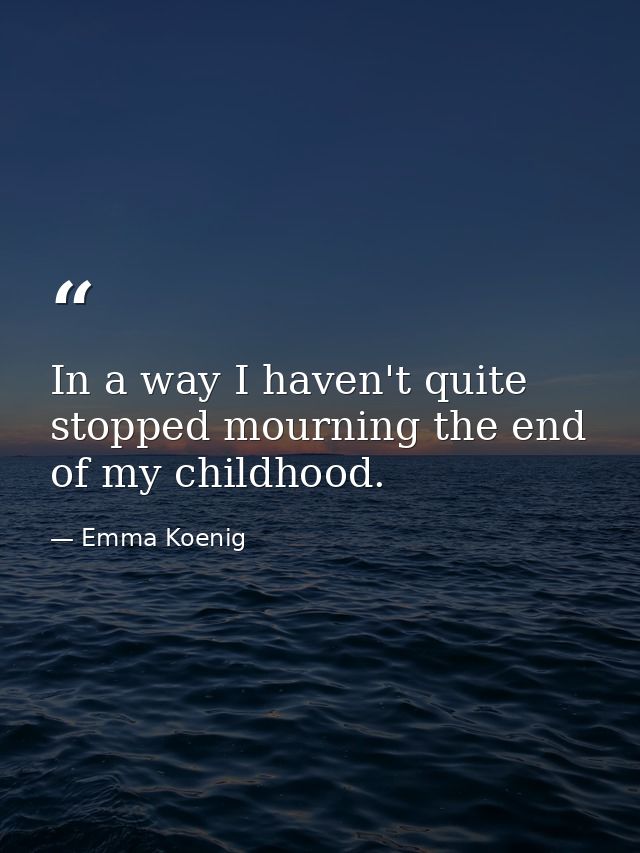 In a way I haven't quite stopped mourning the end of my childhood. — Emma Koenig